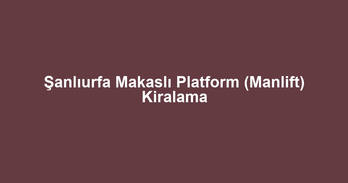 Şanlıurfa Makaslı Platform (Manlift) Kiralama