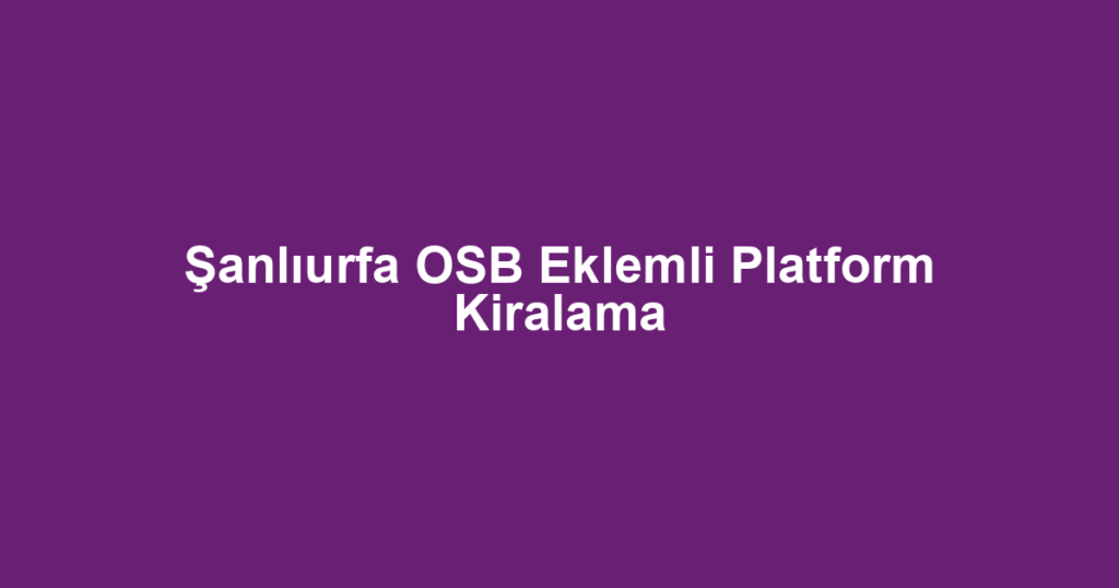 Şanlıurfa OSB Eklemli Platform Kiralama