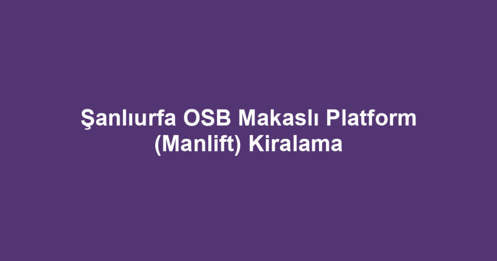 Şanlıurfa OSB Makaslı Platform (Manlift) Kiralama