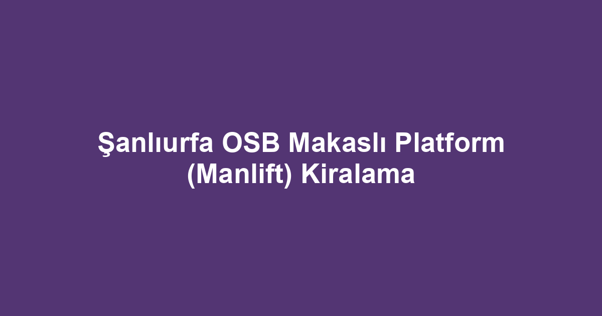 Şanlıurfa OSB Makaslı Platform (Manlift) Kiralama