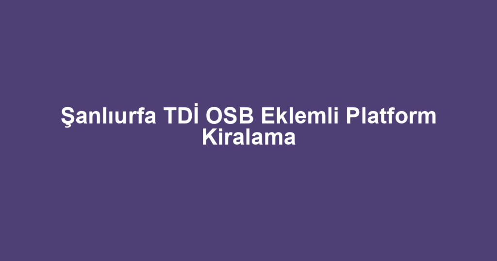 Şanlıurfa TDİ OSB Eklemli Platform Kiralama
