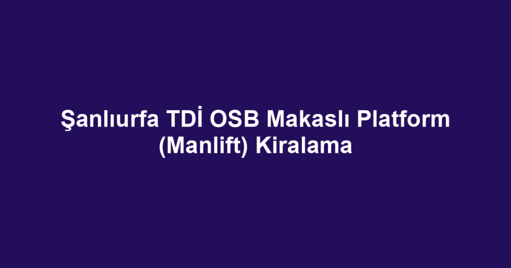 Şanlıurfa TDİ OSB Makaslı Platform (Manlift) Kiralama
