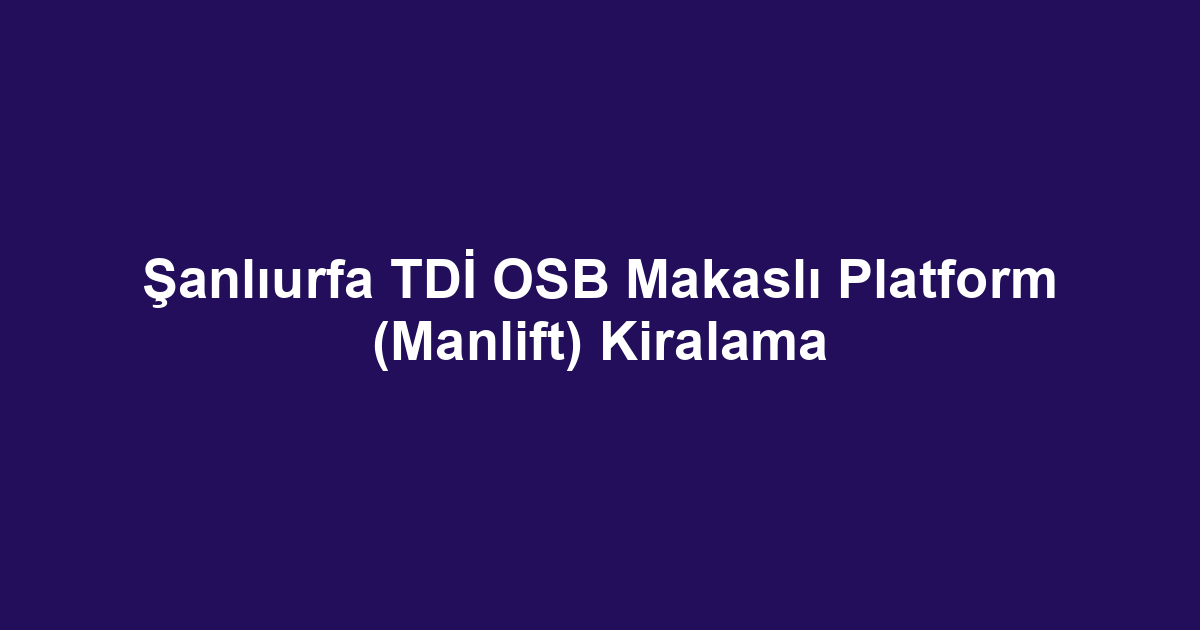 Şanlıurfa TDİ OSB Makaslı Platform (Manlift) Kiralama