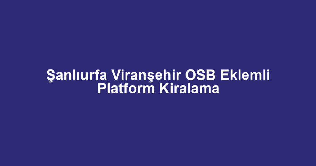 Şanlıurfa Viranşehir OSB Eklemli Platform Kiralama