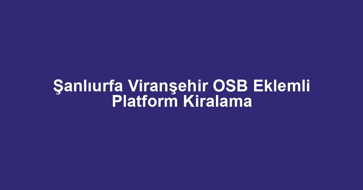 Şanlıurfa Viranşehir OSB Eklemli Platform Kiralama