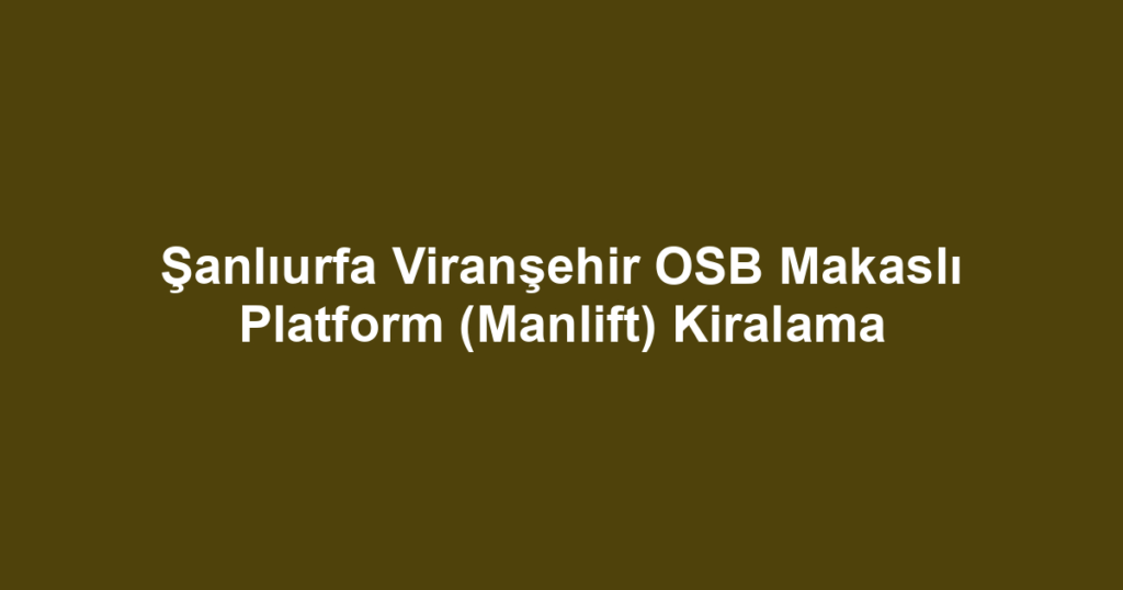 Şanlıurfa Viranşehir OSB Makaslı Platform (Manlift) Kiralama