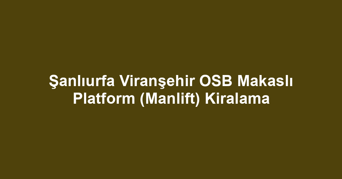 Şanlıurfa Viranşehir OSB Makaslı Platform (Manlift) Kiralama