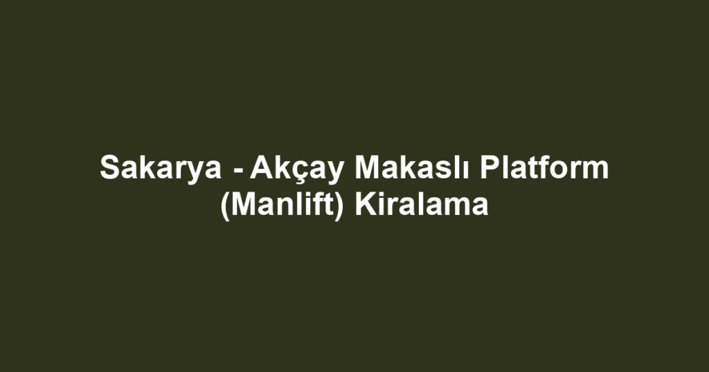 Sakarya - Akçay Makaslı Platform (Manlift) Kiralama