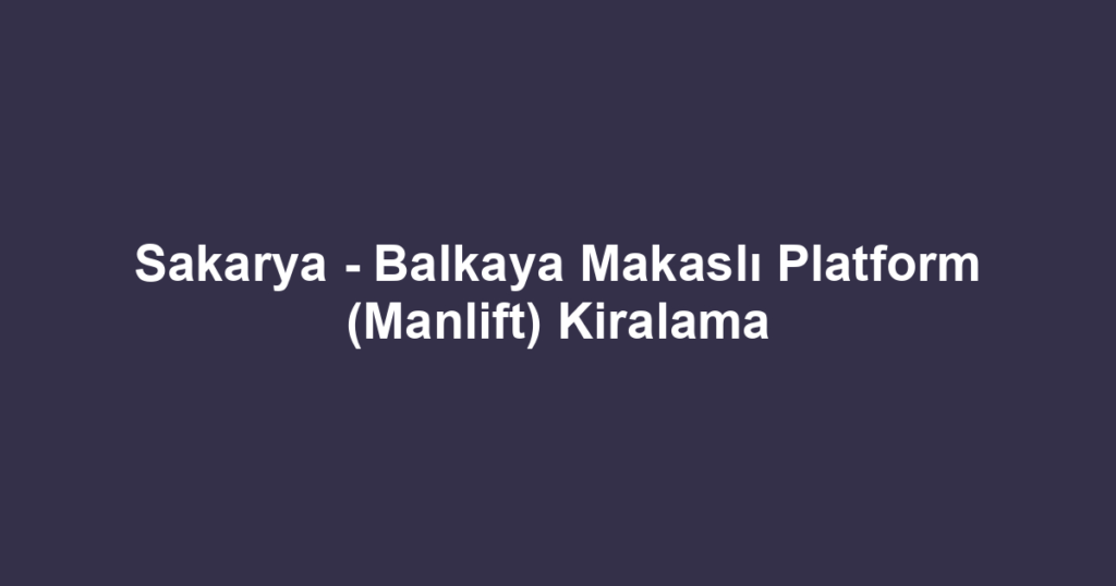 Sakarya - Balkaya Makaslı Platform (Manlift) Kiralama