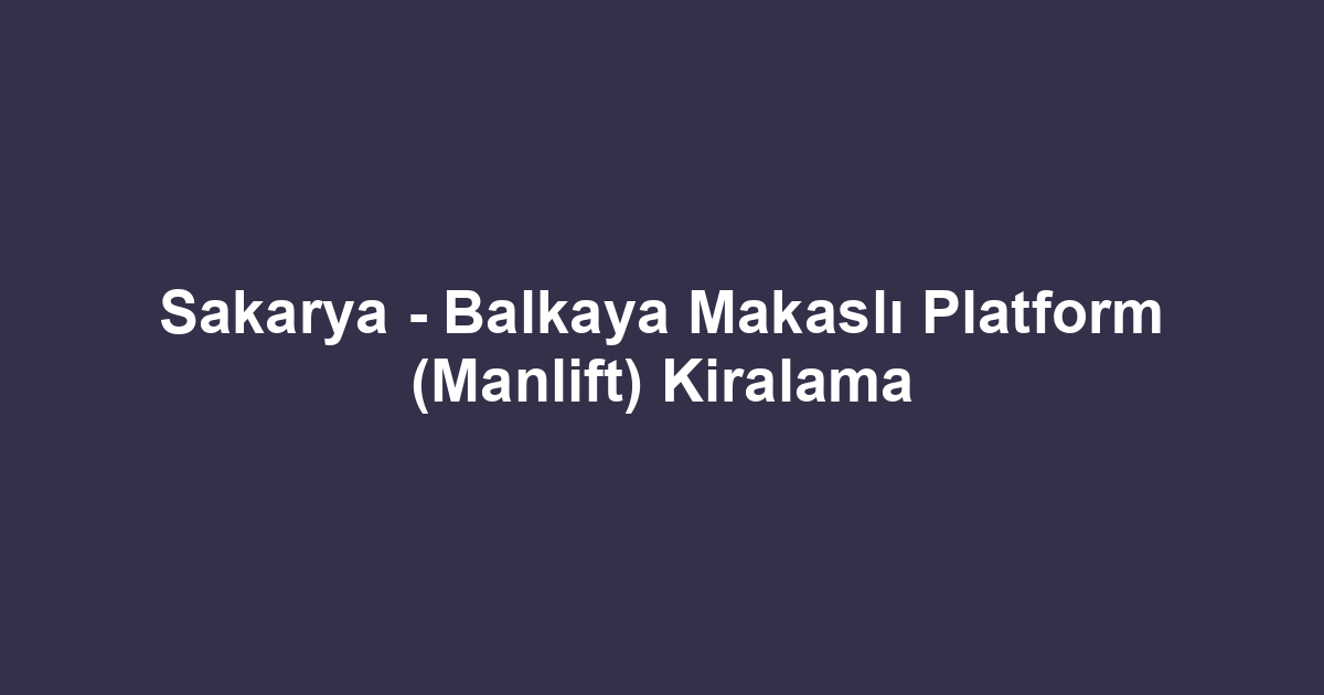 Sakarya - Balkaya Makaslı Platform (Manlift) Kiralama