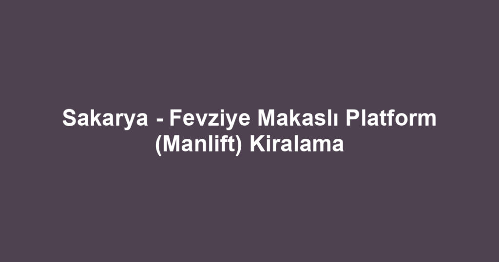 Sakarya - Fevziye Makaslı Platform (Manlift) Kiralama