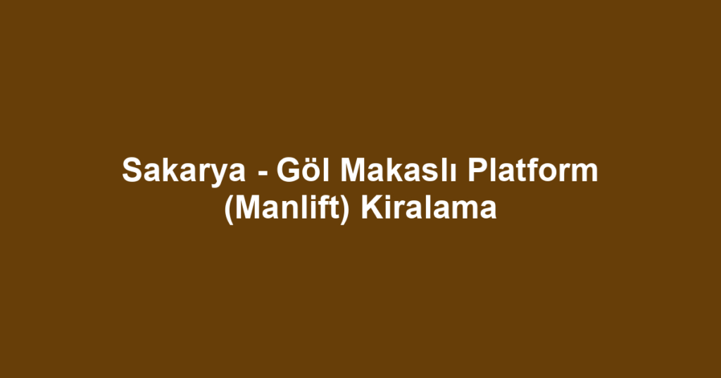 Sakarya - Göl Makaslı Platform (Manlift) Kiralama