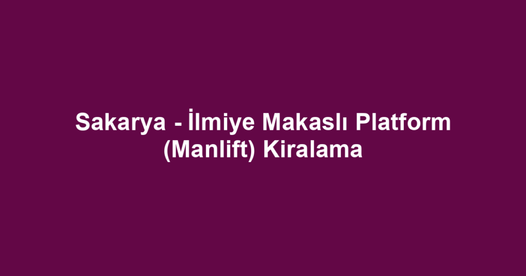 Sakarya - İlmiye Makaslı Platform (Manlift) Kiralama