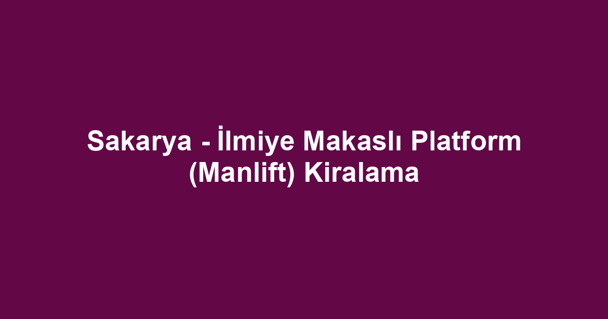 Sakarya - İlmiye Makaslı Platform (Manlift) Kiralama