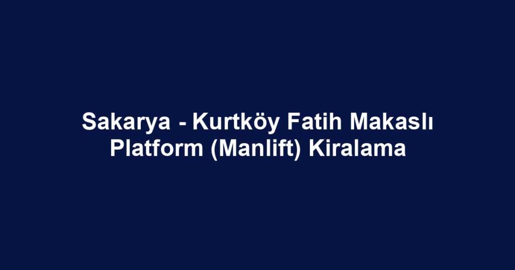 Sakarya - Kurtköy Fatih Makaslı Platform (Manlift) Kiralama
