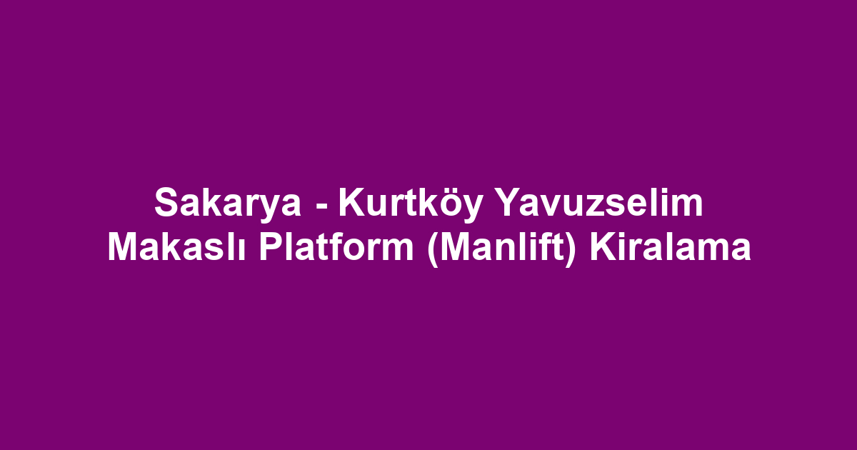 Sakarya - Kurtköy Yavuzselim Makaslı Platform (Manlift) Kiralama