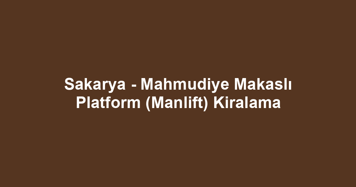 Sakarya - Mahmudiye Makaslı Platform (Manlift) Kiralama