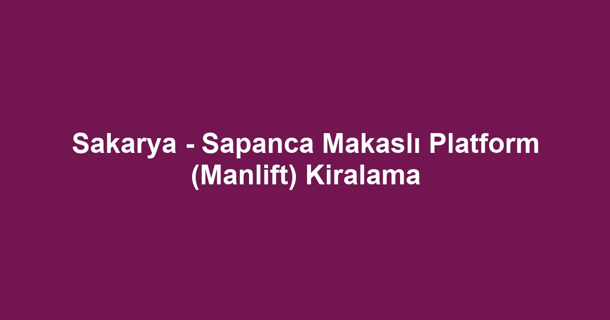 Sakarya - Sapanca Makaslı Platform (Manlift) Kiralama