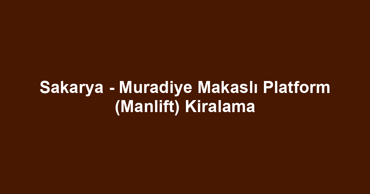 Sakarya - Muradiye Makaslı Platform (Manlift) Kiralama