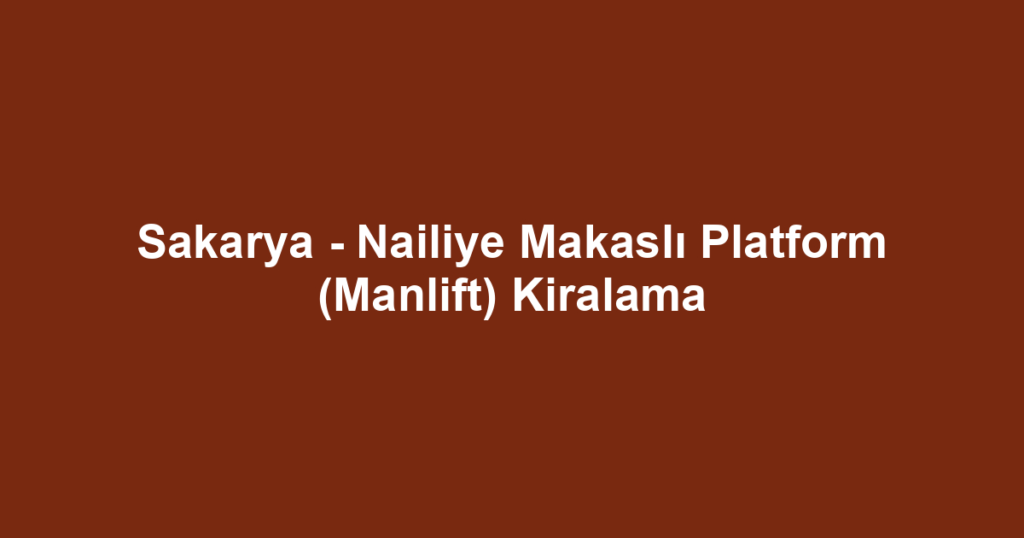 Sakarya - Nailiye Makaslı Platform (Manlift) Kiralama