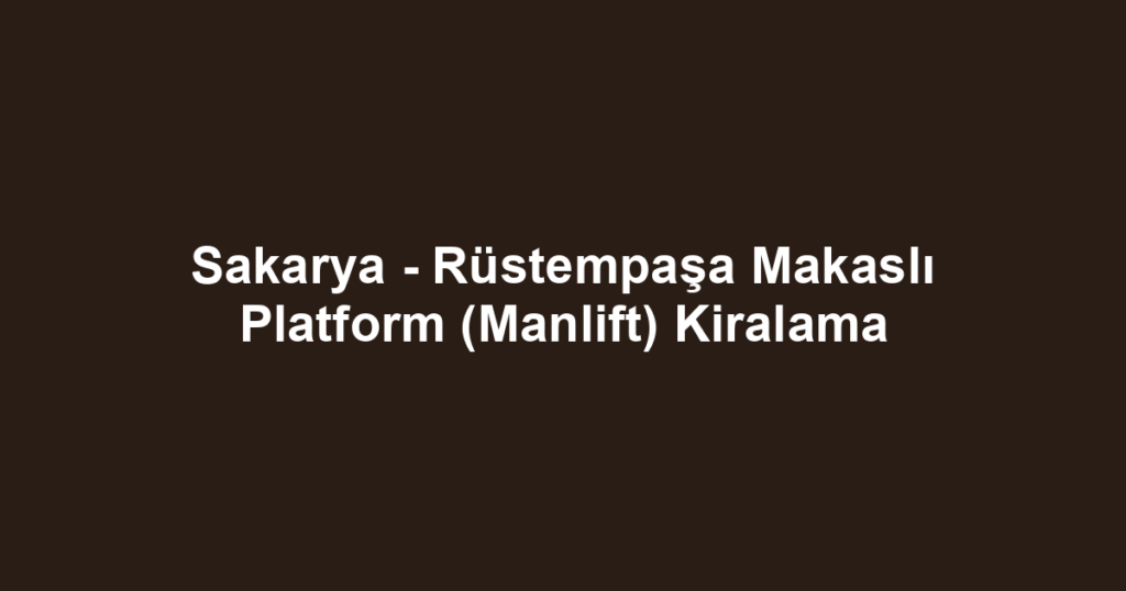 Sakarya - Rüstempaşa Makaslı Platform (Manlift) Kiralama