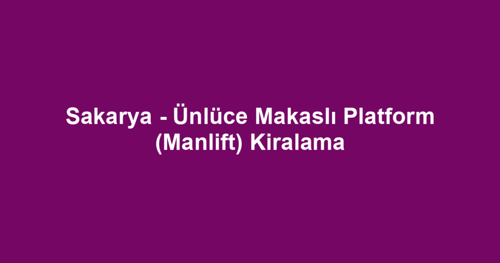 Sakarya - Ünlüce Makaslı Platform (Manlift) Kiralama