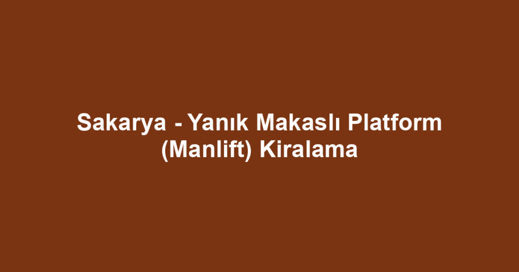 Sakarya - Yanık Makaslı Platform (Manlift) Kiralama
