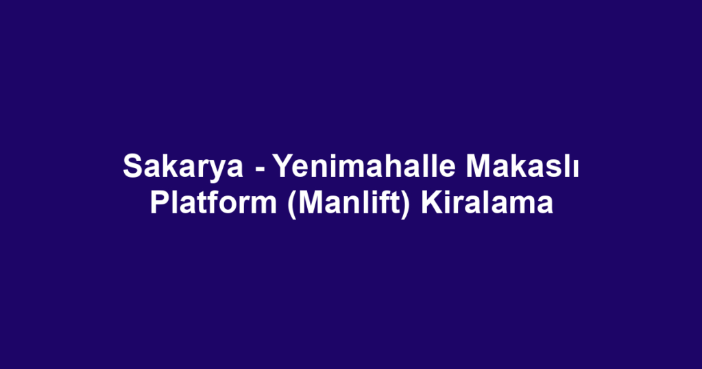 Sakarya - Yenimahalle Makaslı Platform (Manlift) Kiralama