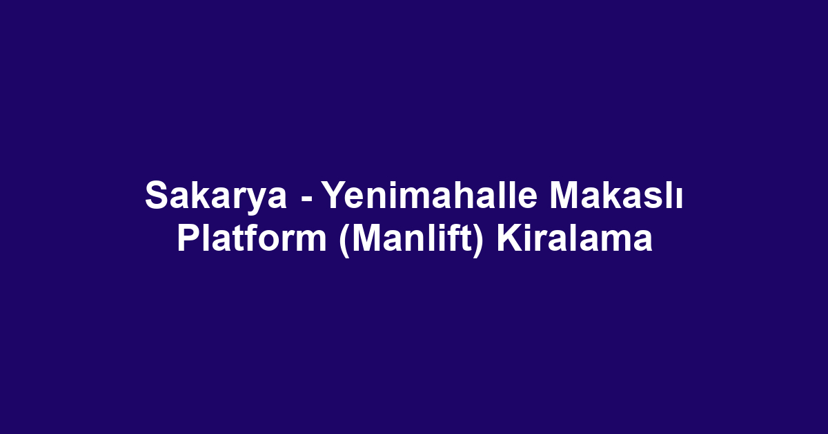 Sakarya - Yenimahalle Makaslı Platform (Manlift) Kiralama