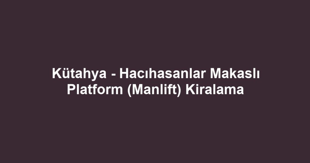 Kütahya - Hacıhasanlar Makaslı Platform (Manlift) Kiralama