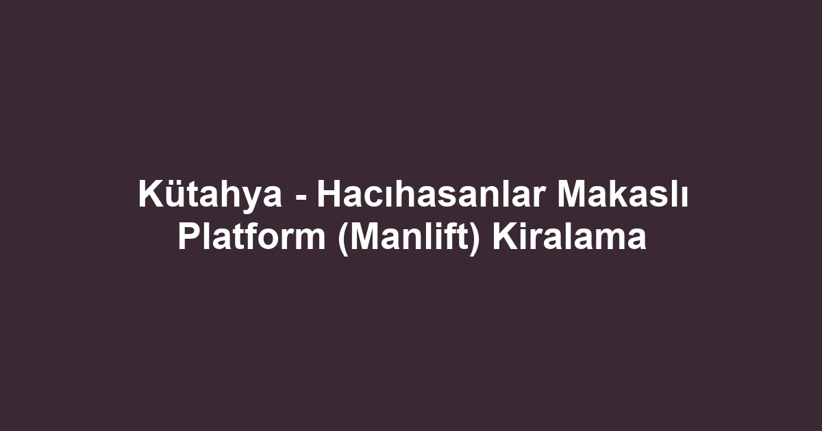 Kütahya - Hacıhasanlar Makaslı Platform (Manlift) Kiralama
