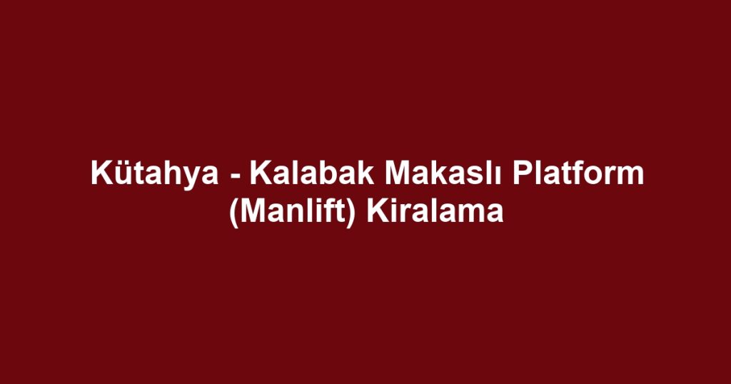 Kütahya - Kalabak Makaslı Platform (Manlift) Kiralama