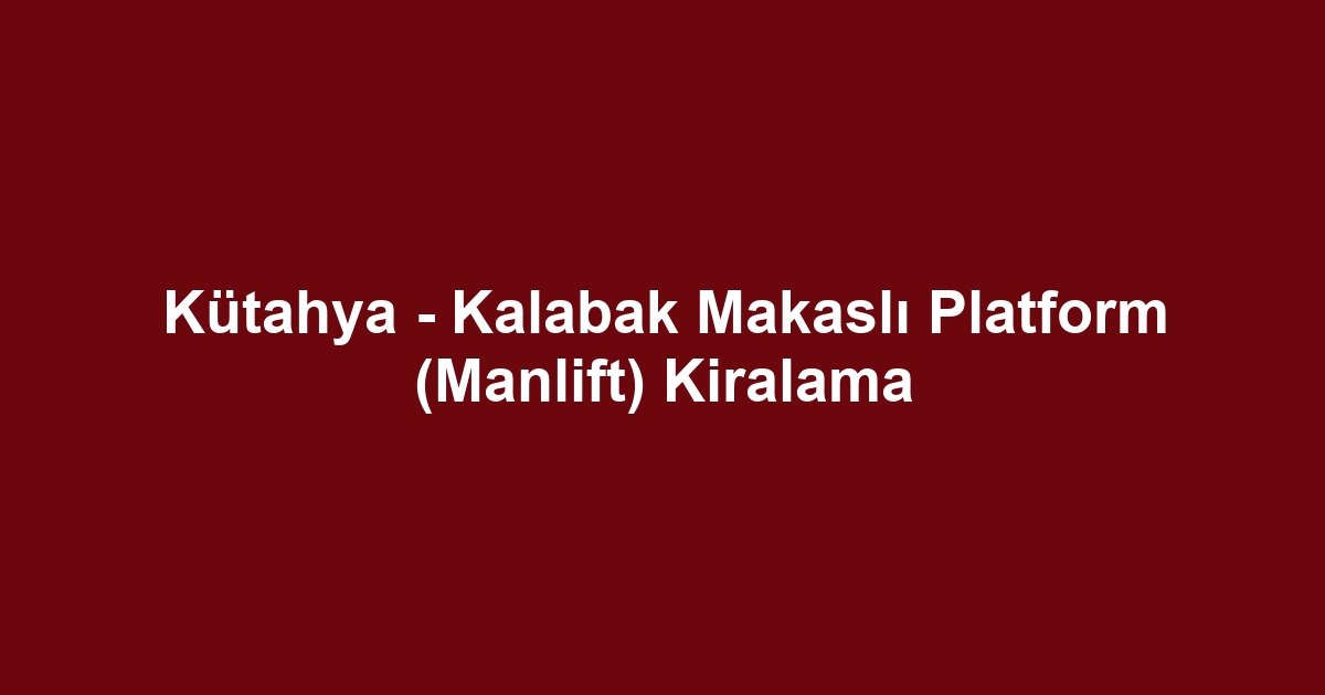 Kütahya - Kalabak Makaslı Platform (Manlift) Kiralama
