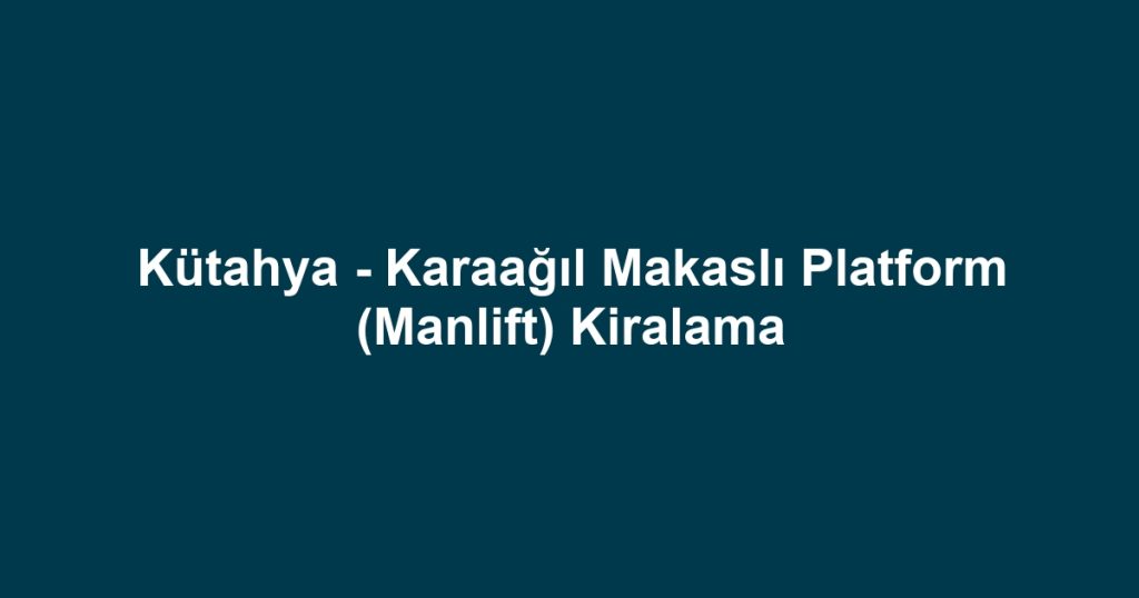 Kütahya - Karaağıl Makaslı Platform (Manlift) Kiralama