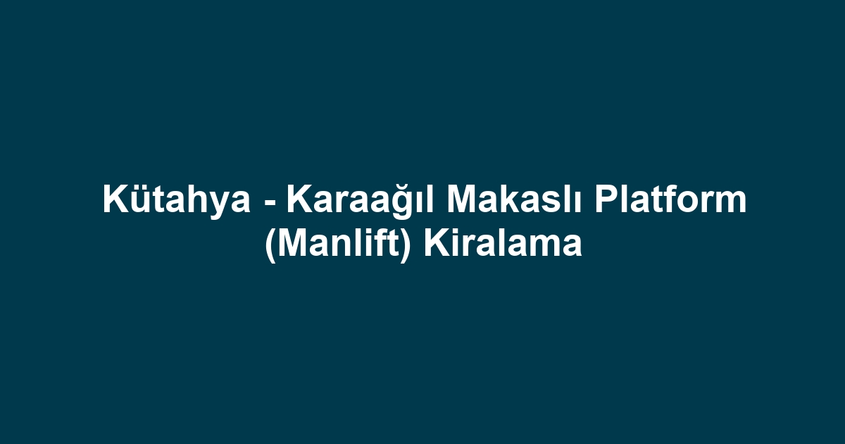Kütahya - Karaağıl Makaslı Platform (Manlift) Kiralama