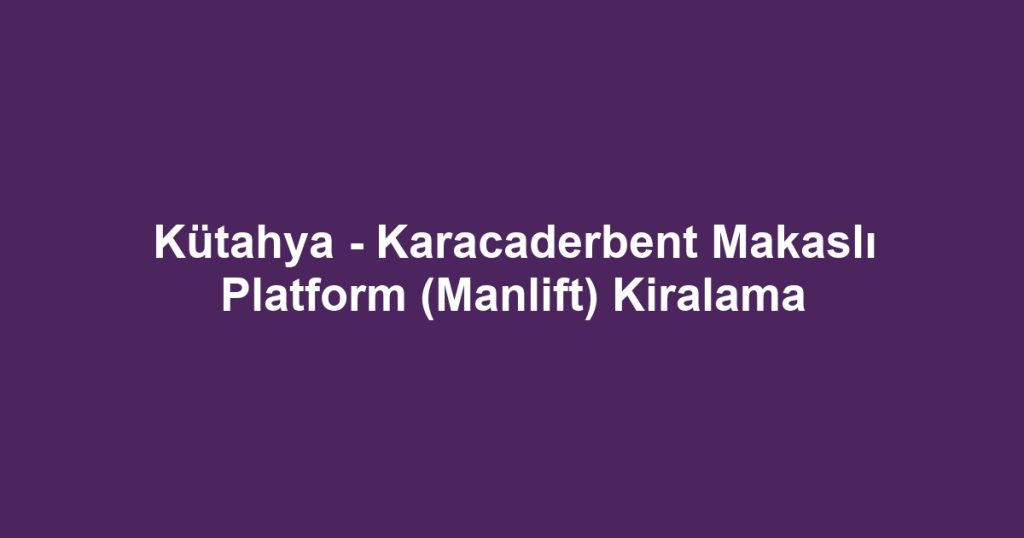 Kütahya - Karacaderbent Makaslı Platform (Manlift) Kiralama