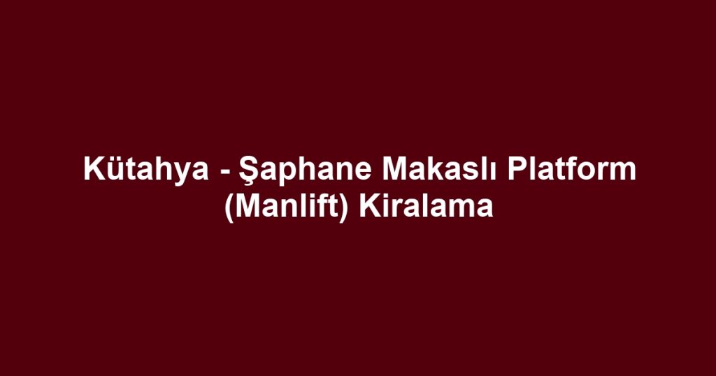 Kütahya - Şaphane Makaslı Platform (Manlift) Kiralama
