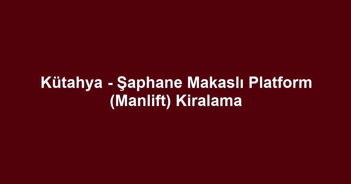 Kütahya - Şaphane Makaslı Platform (Manlift) Kiralama