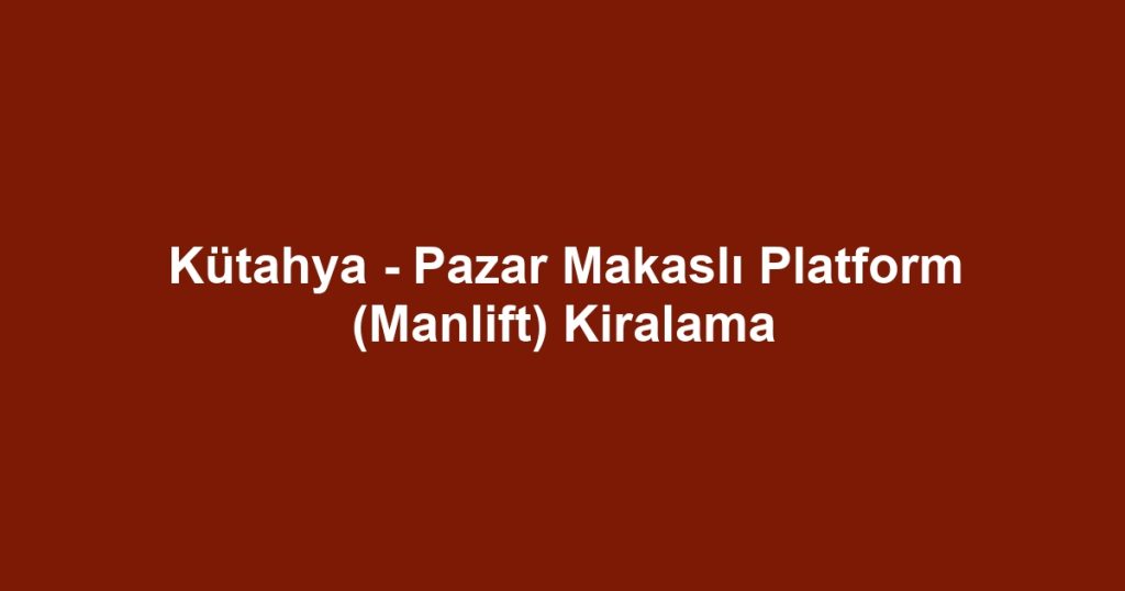 Kütahya - Pazar Makaslı Platform (Manlift) Kiralama