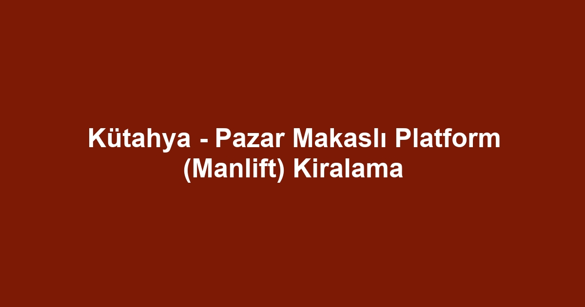 Kütahya - Pazar Makaslı Platform (Manlift) Kiralama
