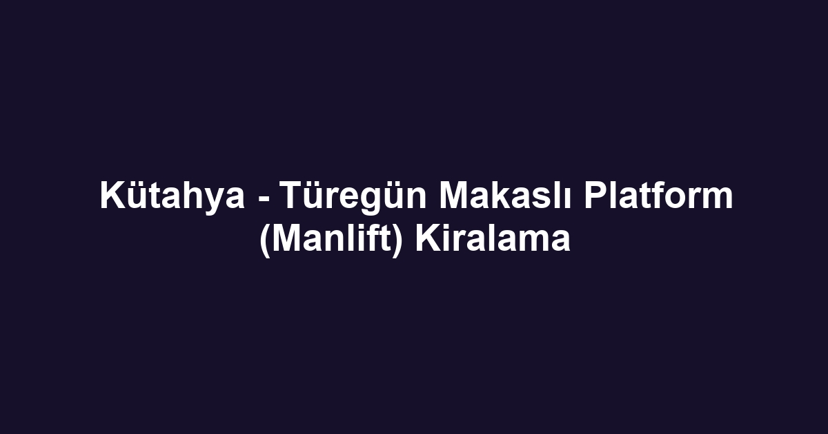 Kütahya - Türegün Makaslı Platform (Manlift) Kiralama