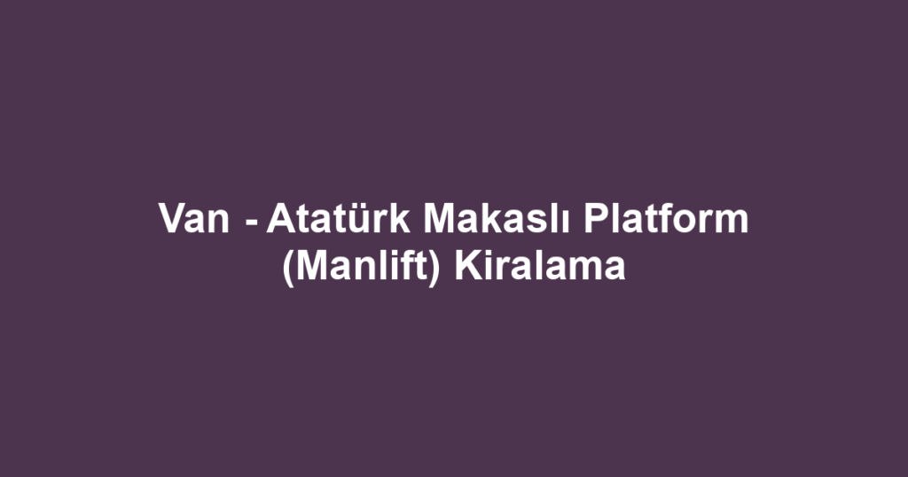 Van - Atatürk Makaslı Platform (Manlift) Kiralama