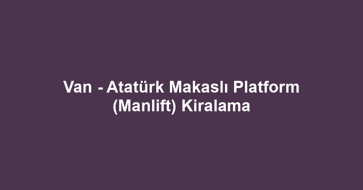 Van - Atatürk Makaslı Platform (Manlift) Kiralama