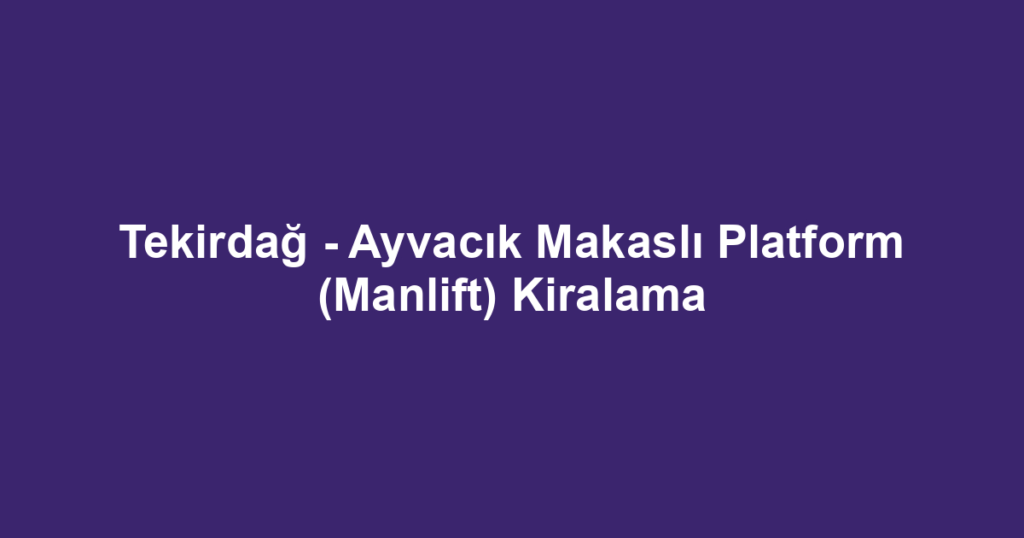 Tekirdağ - Ayvacık Makaslı Platform (Manlift) Kiralama