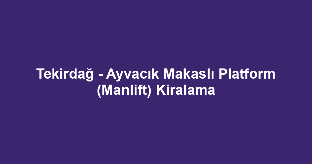 Tekirdağ - Ayvacık Makaslı Platform (Manlift) Kiralama