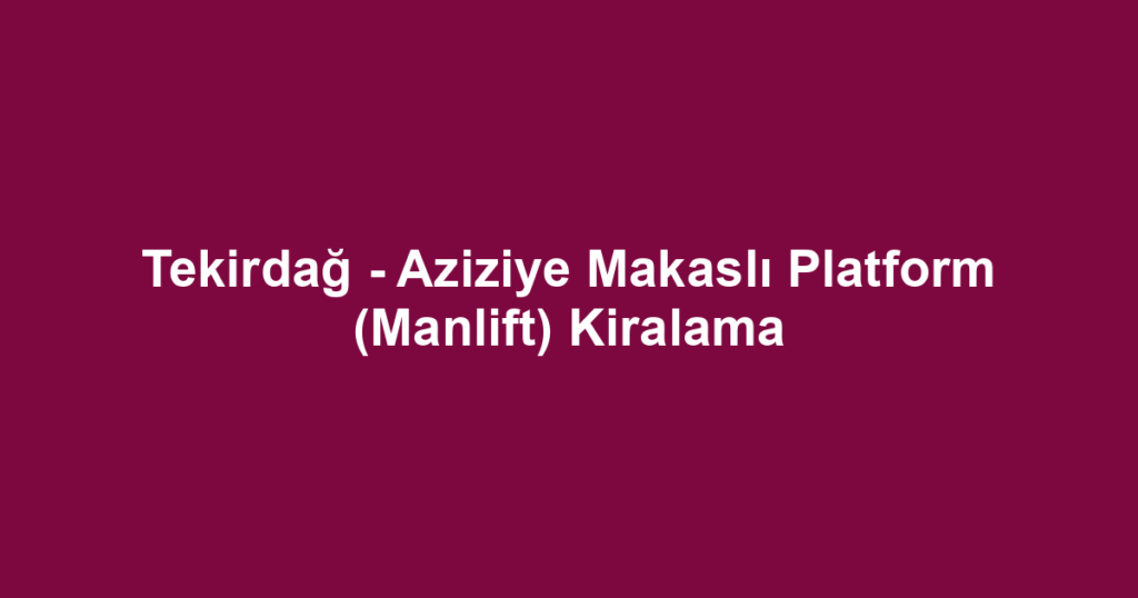 Tekirdağ - Aziziye Makaslı Platform (Manlift) Kiralama