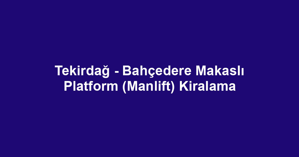 Tekirdağ - Bahçedere Makaslı Platform (Manlift) Kiralama