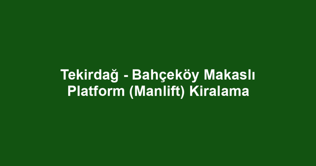 Tekirdağ - Bahçeköy Makaslı Platform (Manlift) Kiralama