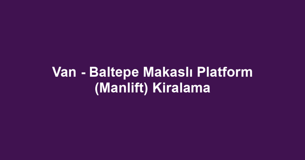 Van - Baltepe Makaslı Platform (Manlift) Kiralama