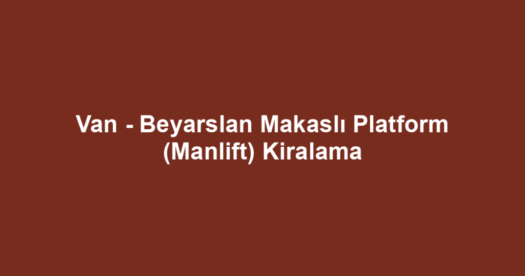 Van - Beyarslan Makaslı Platform (Manlift) Kiralama